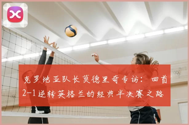 克罗地亚队长莫德里奇专访：回首2-1逆转英格兰的经典半决赛之路