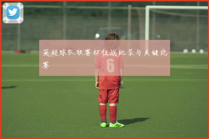 英超球队联赛杯征战纪录与关键比赛