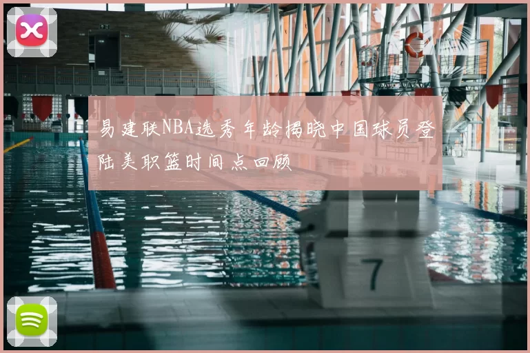 易建联NBA选秀年龄揭晓中国球员登陆美职篮时间点回顾