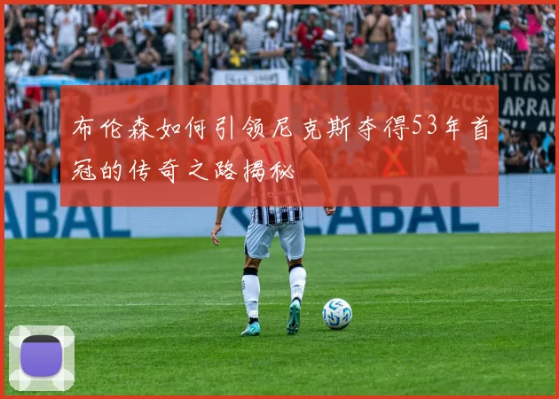 布伦森如何引领尼克斯夺得53年首冠的传奇之路揭秘
