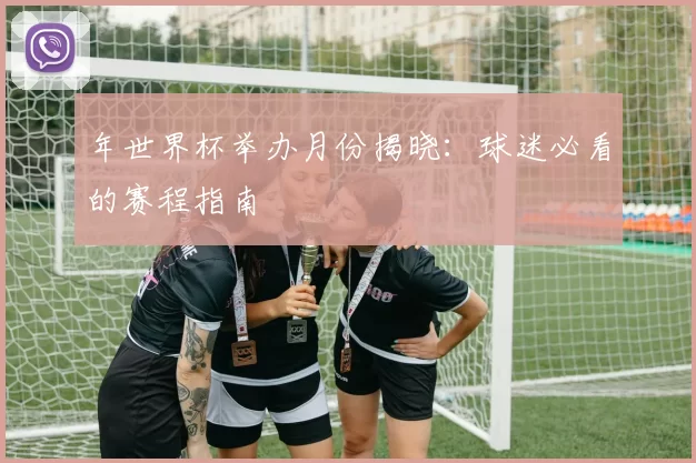 年世界杯举办月份揭晓：球迷必看的赛程指南