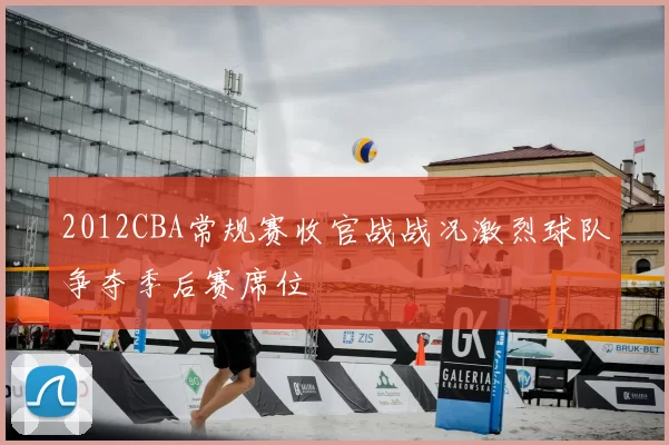 2012CBA常规赛收官战战况激烈球队争夺季后赛席位