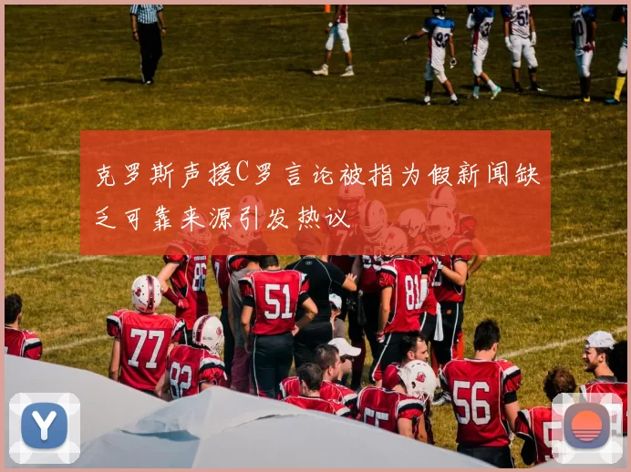克罗斯声援C罗言论被指为假新闻缺乏可靠来源引发热议
