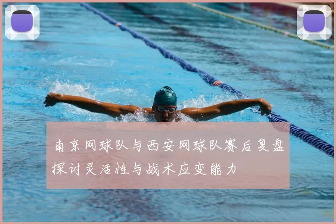 南京网球队与西安网球队赛后复盘探讨灵活性与战术应变能力