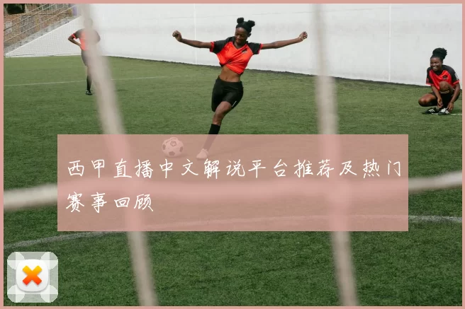 西甲直播中文解说平台推荐及热门赛事回顾