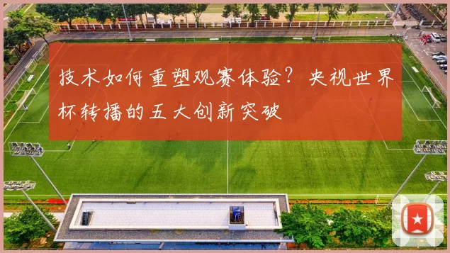 技术如何重塑观赛体验?央视世界杯转播的五大创新突破