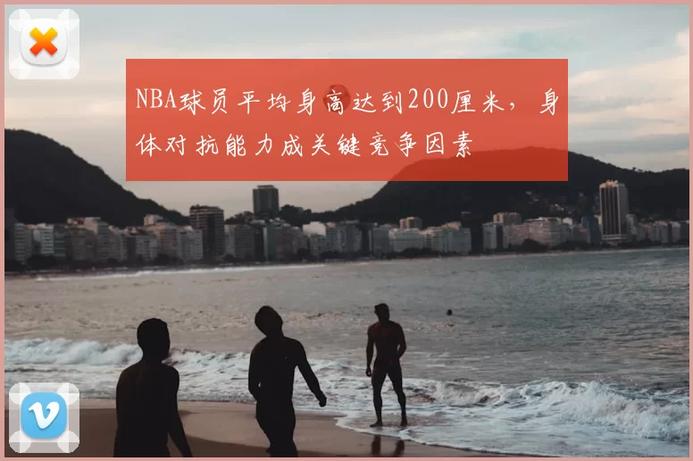NBA球员平均身高达到200厘米,身体对抗能力成关键竞争因素