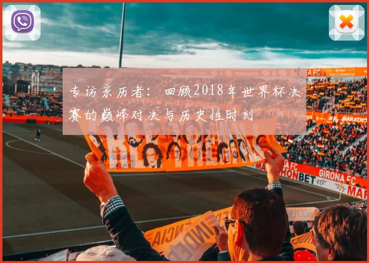 专访亲历者：回顾2018年世界杯决赛的巅峰对决与历史性时刻