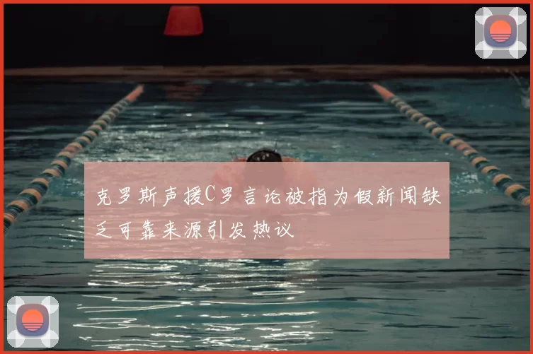 克罗斯声援C罗言论被指为假新闻缺乏可靠来源引发热议