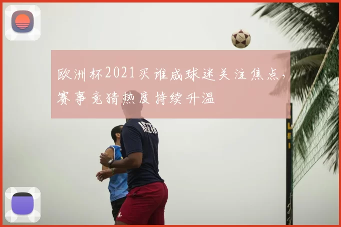 欧洲杯2021买谁成球迷关注焦点，赛事竞猜热度持续升温