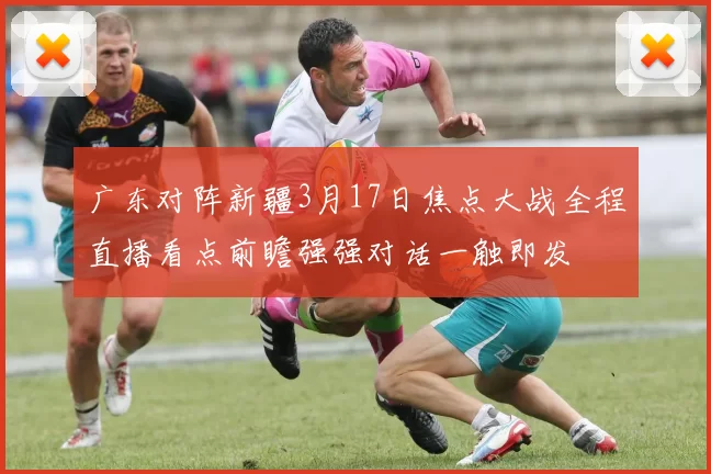 广东对阵新疆3月17日焦点大战全程直播看点前瞻强强对话一触即发