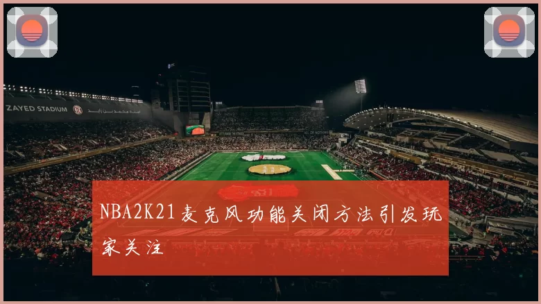 NBA2K21麦克风功能关闭方法引发玩家关注