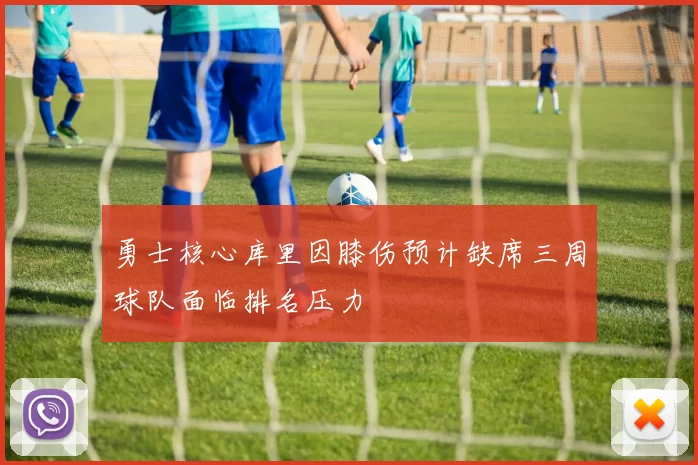 勇士核心库里因膝伤预计缺席三周球队面临排名压力
