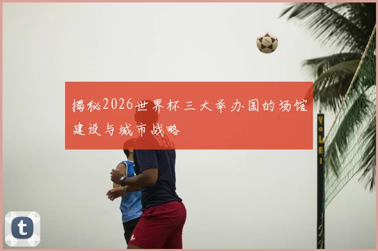 揭秘2026世界杯三大举办国的场馆建设与城市战略