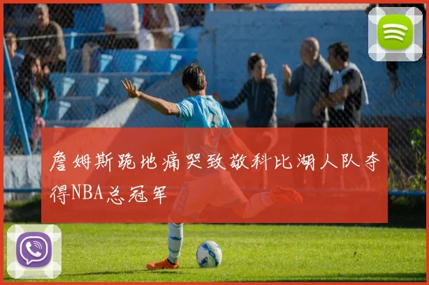 詹姆斯跪地痛哭致敬科比湖人队夺得NBA总冠军