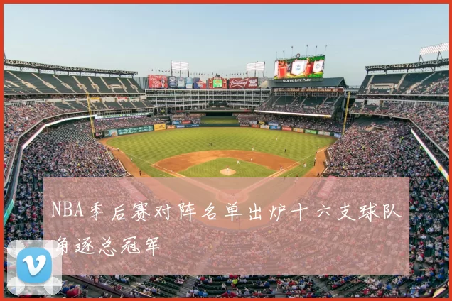 NBA季后赛对阵名单出炉十六支球队角逐总冠军