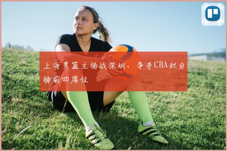上海男篮主场战深圳，争夺CBA积分榜前四席位