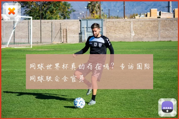 网球世界杯真的存在吗?专访国际网球联合会官员
