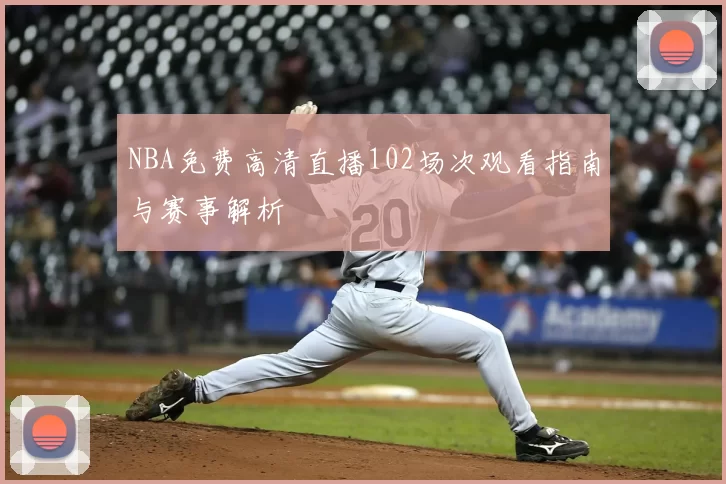 NBA免费高清直播102场次观看指南与赛事解析
