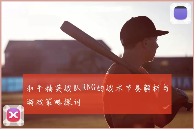 和平精英战队RNG的战术节奏解析与游戏策略探讨