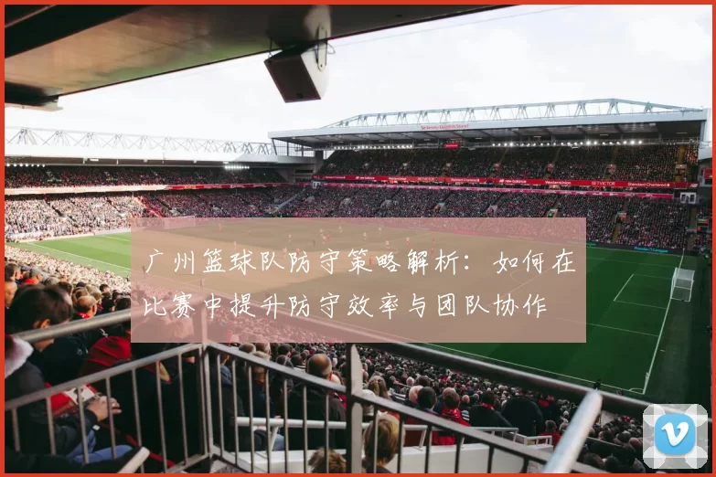 广州篮球队防守策略解析：如何在比赛中提升防守效率与团队协作