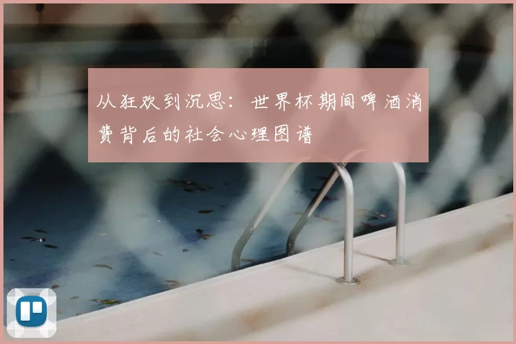 从狂欢到沉思:世界杯期间啤酒消费背后的社会心理图谱