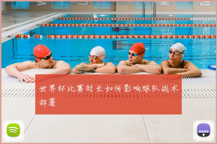 世界杯比赛时长如何影响球队战术部署