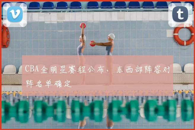 CBA全明星赛程公布,东西部阵容对阵名单确定