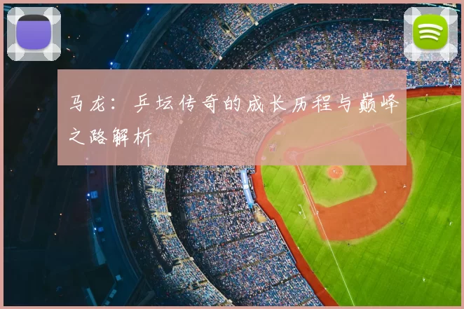 马龙:乒坛传奇的成长历程与巅峰之路解析