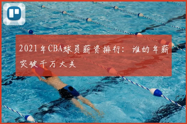 2021年CBA球员薪资排行：谁的年薪突破千万大关