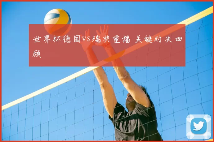 世界杯德国vs瑞典重播 关键对决回顾