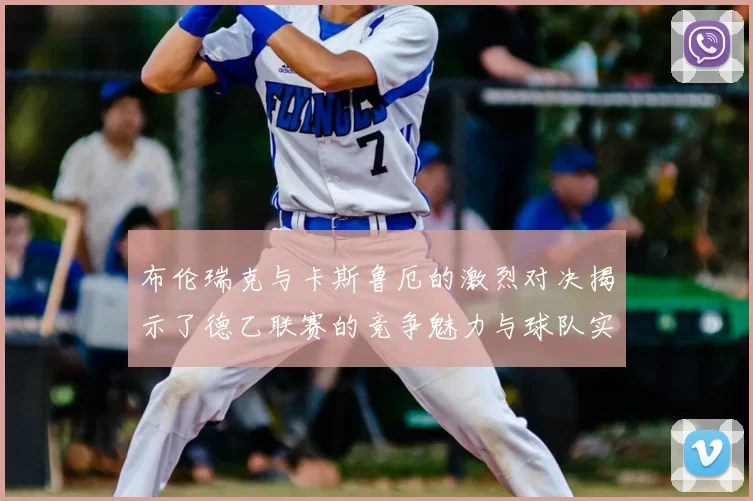 布伦瑞克与卡斯鲁厄的激烈对决揭示了德乙联赛的竞争魅力与球队实力的较量