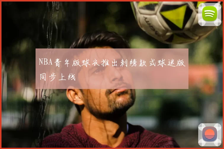 NBA青年版球衣推出刺绣款式球迷版同步上线