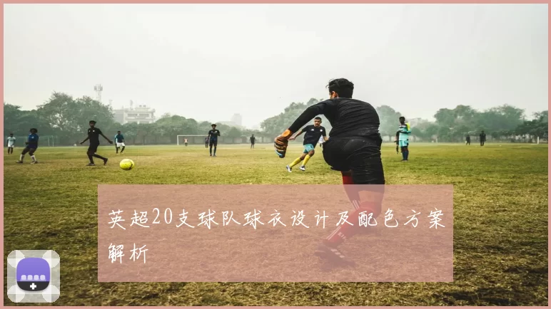 英超20支球队球衣设计及配色方案解析