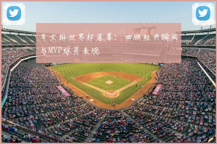 年女排世界杯落幕：回顾经典瞬间与MVP球员表现