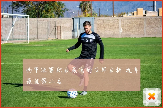 西甲联赛积分最高的亚军分析 近年最佳第二名