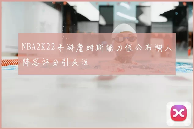 NBA2K22手游詹姆斯能力值公布湖人阵容评分引关注