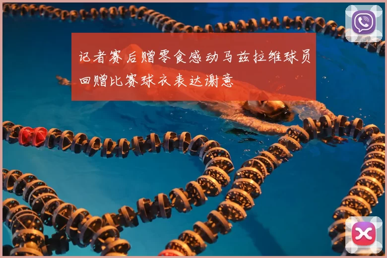 记者赛后赠零食感动马兹拉维球员回赠比赛球衣表达谢意