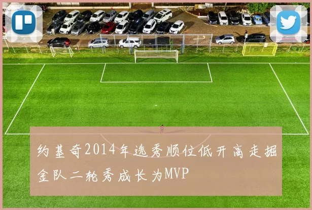 约基奇2014年选秀顺位低开高走掘金队二轮秀成长为MVP