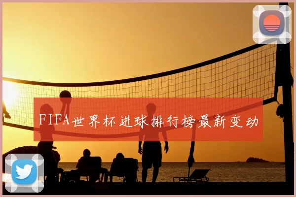 FIFA世界杯进球排行榜最新变动