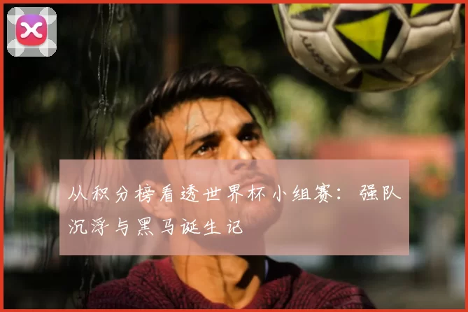从积分榜看透世界杯小组赛：强队沉浮与黑马诞生记