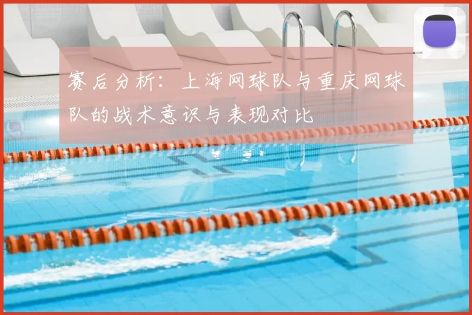 赛后分析:上海网球队与重庆网球队的战术意识与表现对比