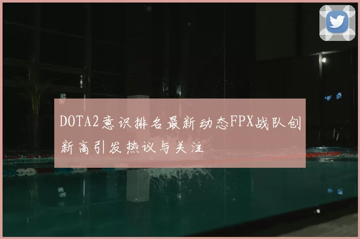 DOTA2意识排名最新动态FPX战队创新高引发热议与关注