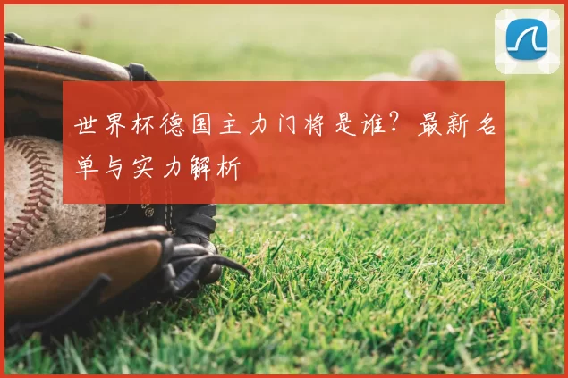 世界杯德国主力门将是谁?最新名单与实力解析