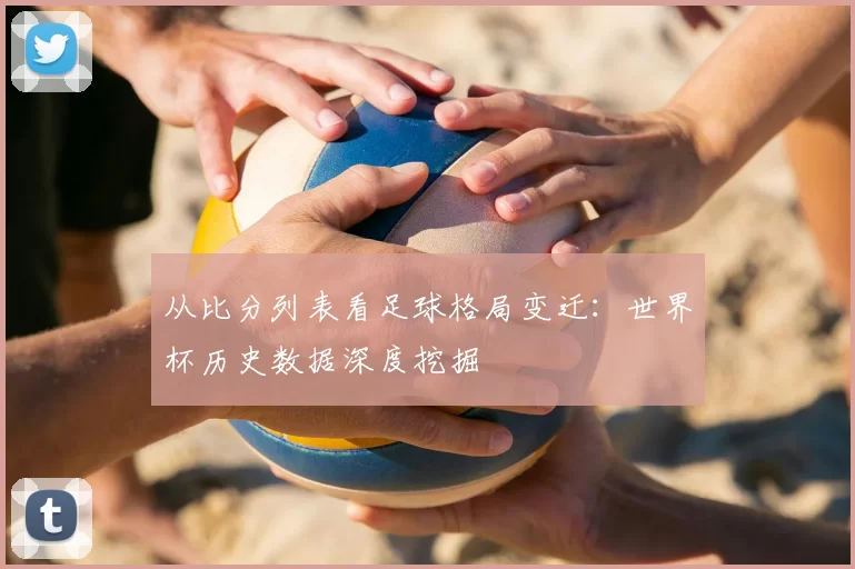 从比分列表看足球格局变迁：世界杯历史数据深度挖掘