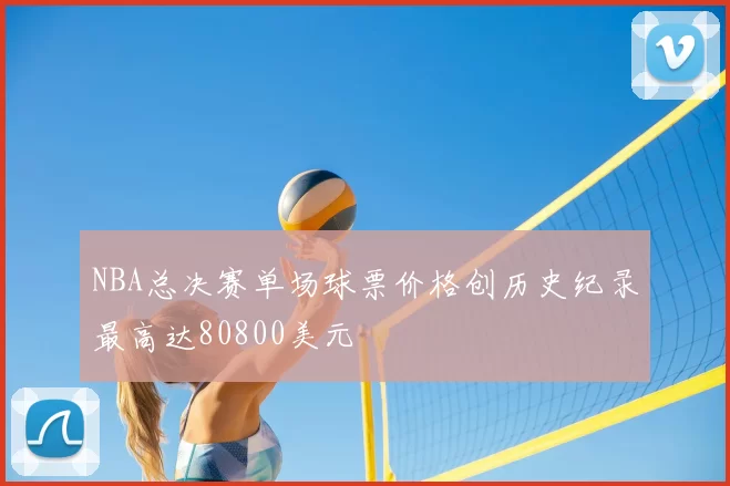 NBA总决赛单场球票价格创历史纪录最高达80800美元