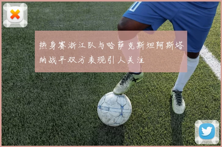 热身赛浙江队与哈萨克斯坦阿斯塔纳战平双方表现引人关注