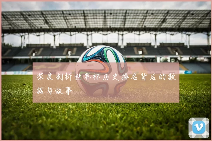 深度剖析世界杯历史排名背后的数据与故事