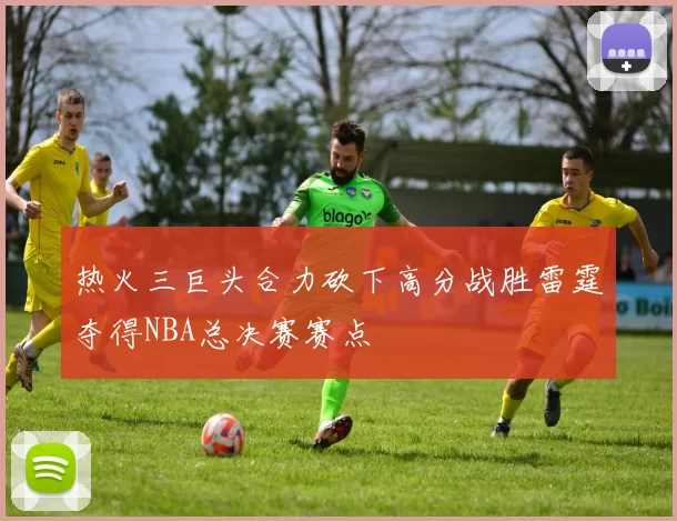 热火三巨头合力砍下高分战胜雷霆夺得NBA总决赛赛点