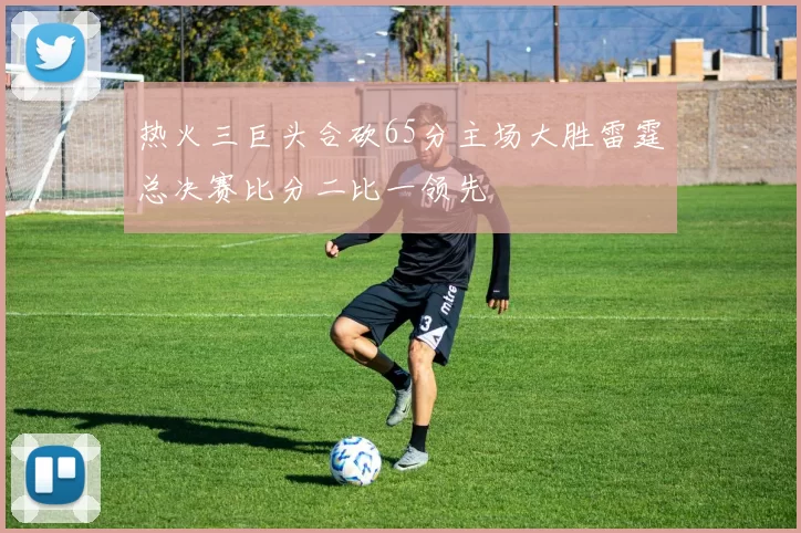 热火三巨头合砍65分主场大胜雷霆总决赛比分二比一领先